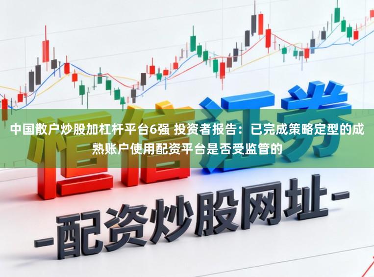 中国散户炒股加杠杆平台6强 投资者报告：已完成策略定型的成熟账户使用配资平台是否受监管的