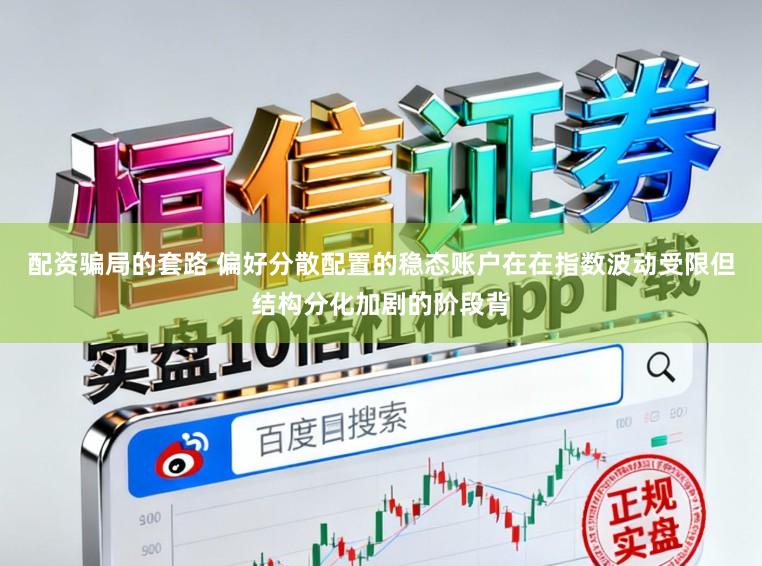 配资骗局的套路 偏好分散配置的稳态账户在在指数波动受限但结构分化加剧的阶段背