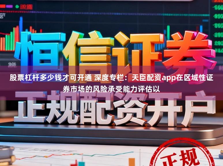 股票杠杆多少钱才可开通 深度专栏:天臣配资app在区域性证券市场的风险承受能力评估以