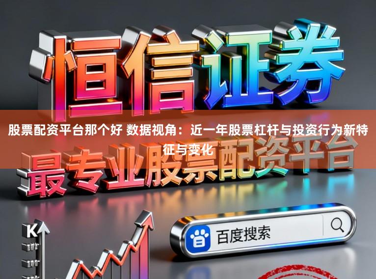 股票配资平台那个好 数据视角:近一年股票杠杆与投资行为新特征与变化