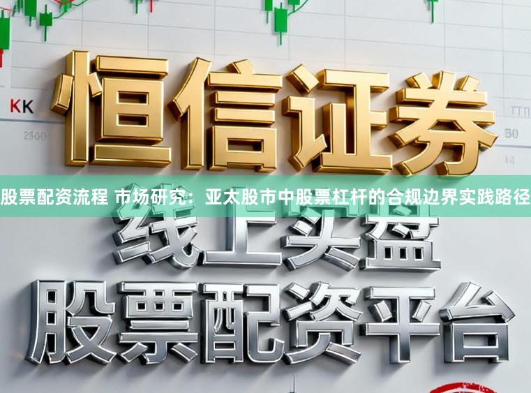 股票配资流程 市场研究:亚太股市中股票杠杆的合规边界实践路径