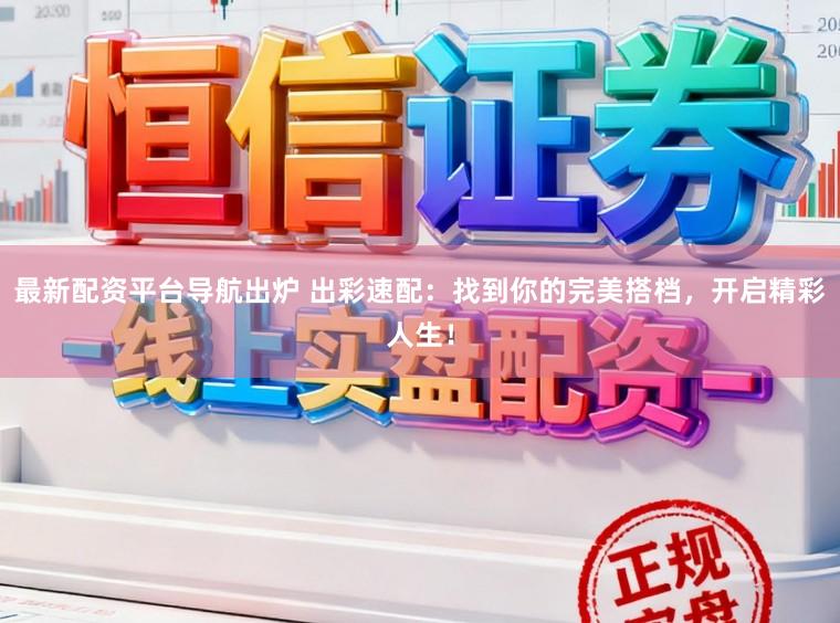 最新配资平台导航出炉 出彩速配:找到你的完美搭档,开启精彩人生!