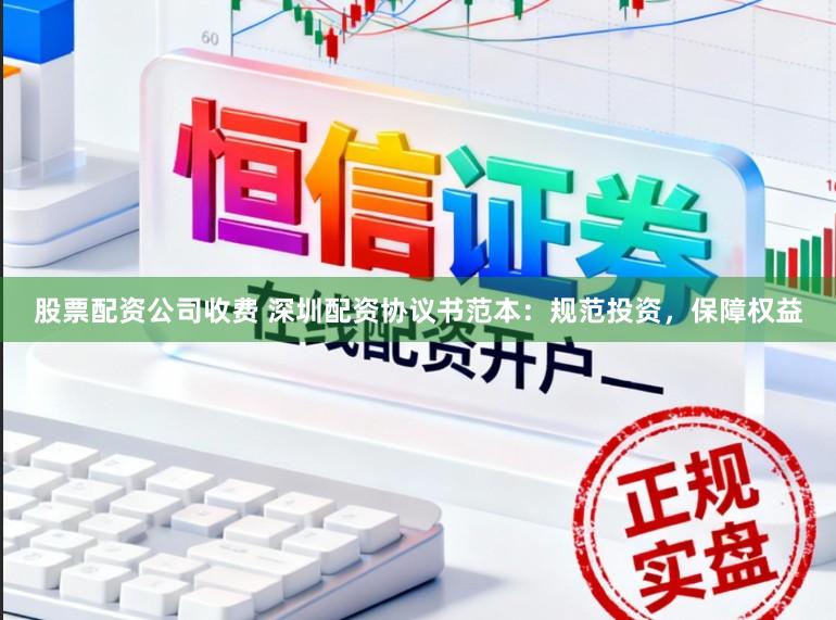 股票配资公司收费 深圳配资协议书范本：规范投资，保障权益
