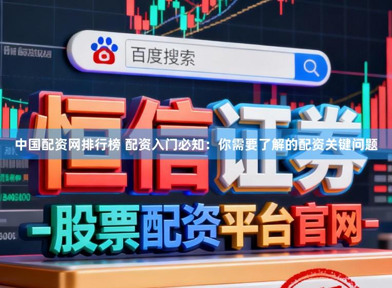 中国配资网排行榜 配资入门必知：你需要了解的配资关键问题
