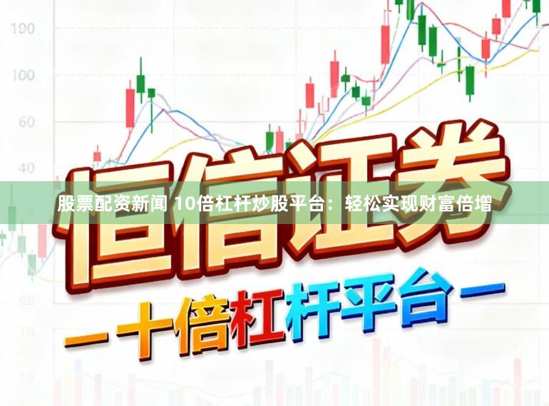股票配资新闻 10倍杠杆炒股平台:轻松实现财富倍增