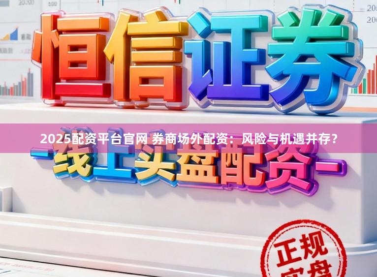 2025配资平台官网 券商场外配资：风险与机遇并存？
