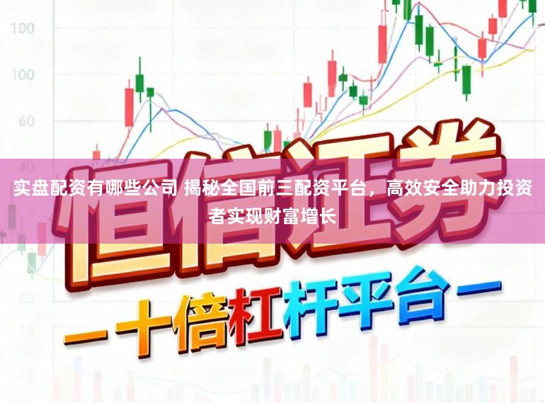 实盘配资有哪些公司 揭秘全国前三配资平台,高效安全助力投资者实现财富增长