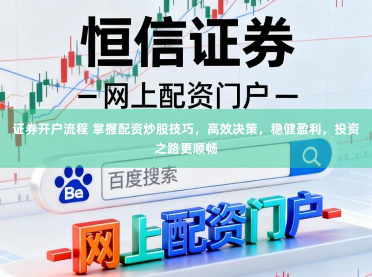证券开户流程 掌握配资炒股技巧，高效决策，稳健盈利，投资之路更顺畅