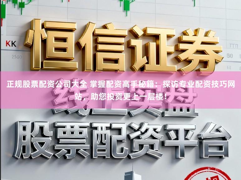 正规股票配资公司大全 掌握配资高手秘籍:探访专业配资技巧网站,助您投资更上一层楼!
