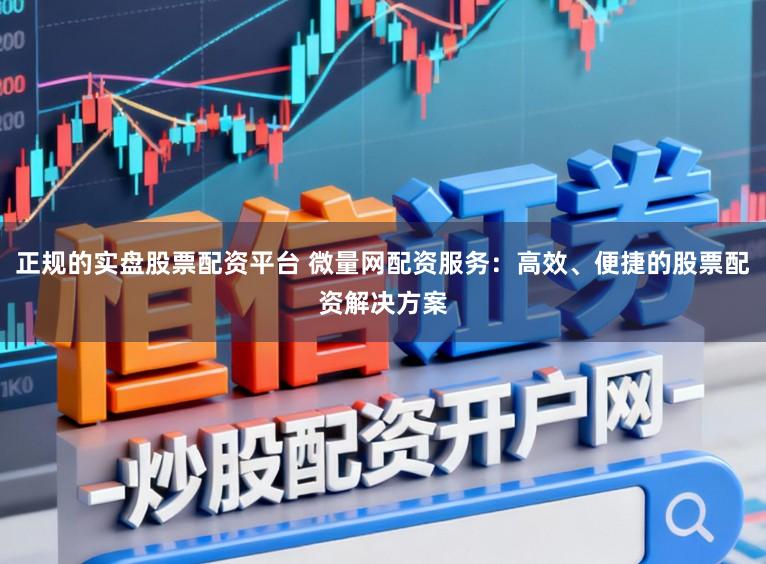 正规的实盘股票配资平台 微量网配资服务:高效、便捷的股票配资解决方案