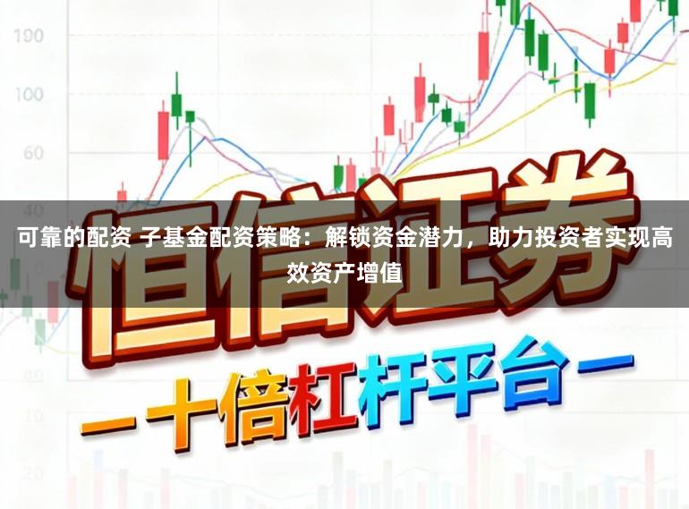 可靠的配资 子基金配资策略:解锁资金潜力,助力投资者实现高效资产增值