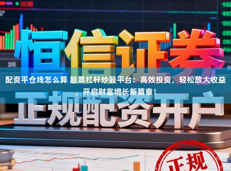 配资平仓线怎么算 股票杠杆炒股平台:高效投资,轻松放大收益,开启财富增长新篇章!