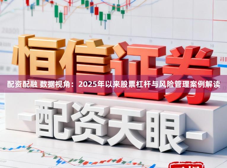 配资配融 数据视角:2025年以来股票杠杆与风险管理案例解读
