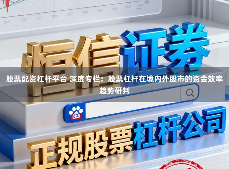 股票配资杠杆平台 深度专栏：股票杠杆在境内外股市的资金效率趋势研判