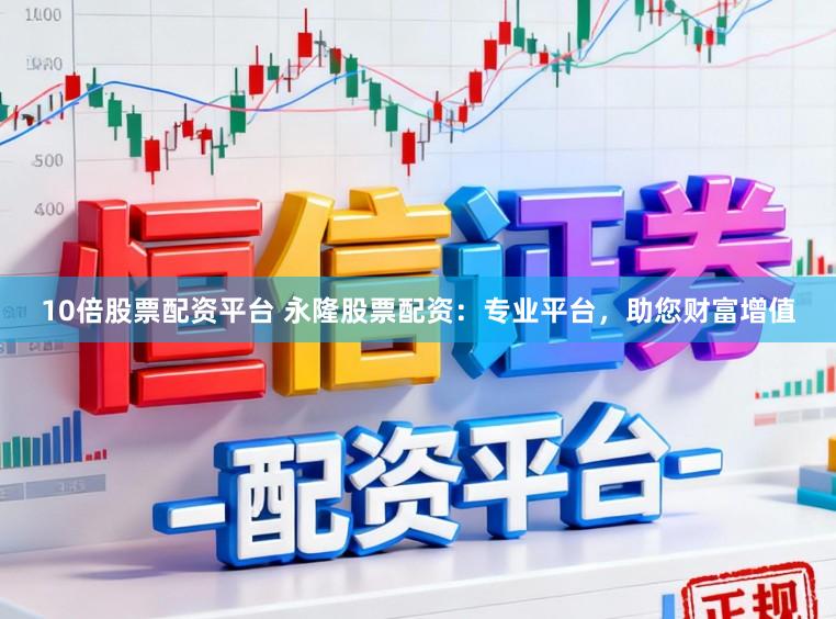 10倍股票配资平台 永隆股票配资:专业平台,助您财富增值