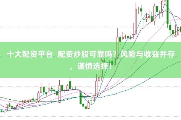 十大配资平台 配资炒股可靠吗?风险与收益并存,谨慎选择!
