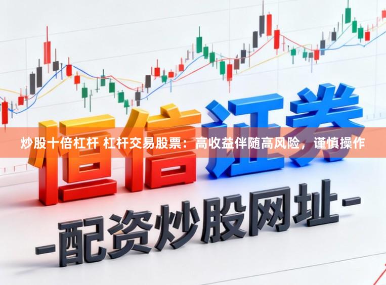 炒股十倍杠杆 杠杆交易股票：高收益伴随高风险，谨慎操作
