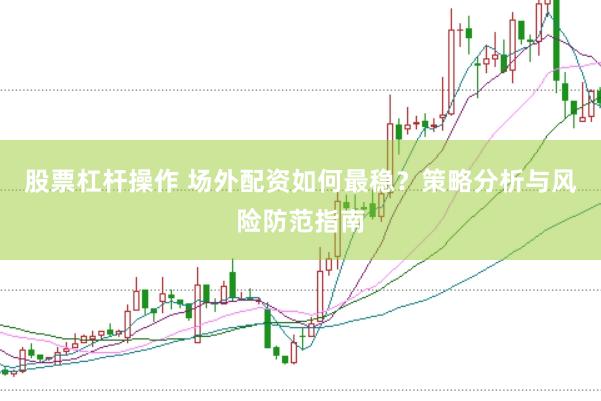 股票杠杆操作 场外配资如何最稳？策略分析与风险防范指南