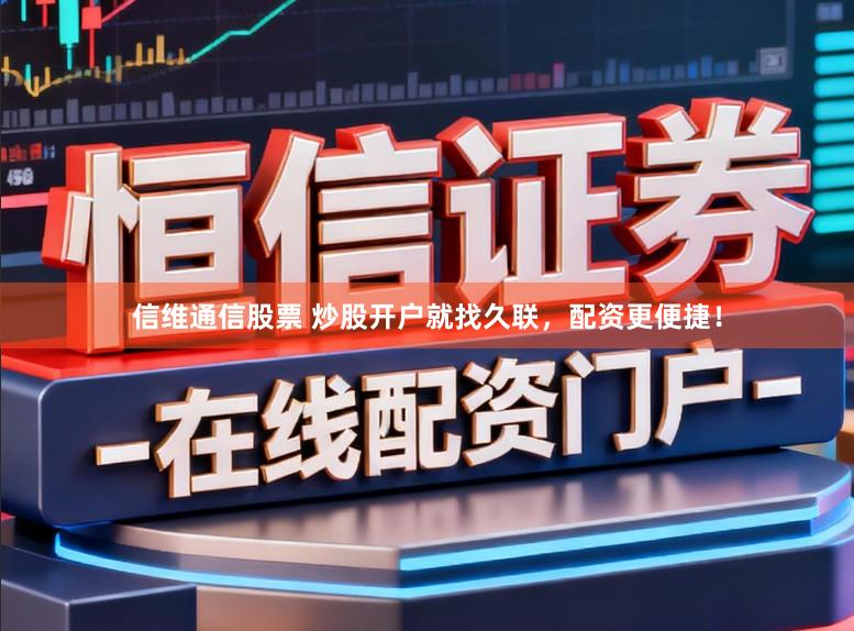 信维通信股票 炒股开户就找久联，配资更便捷！