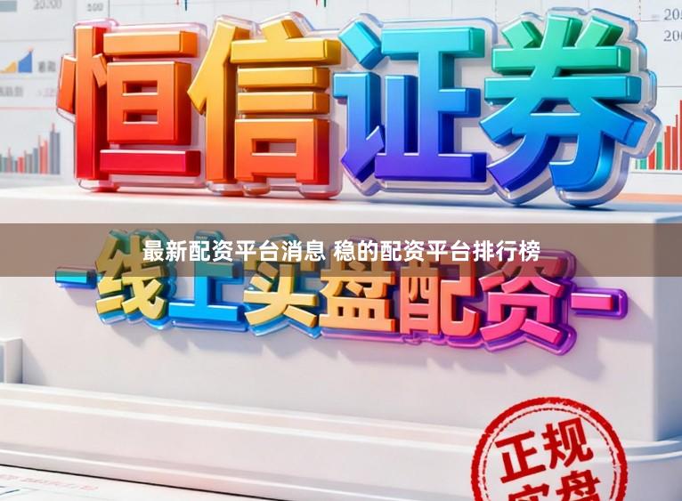 最新配资平台消息 稳的配资平台排行榜