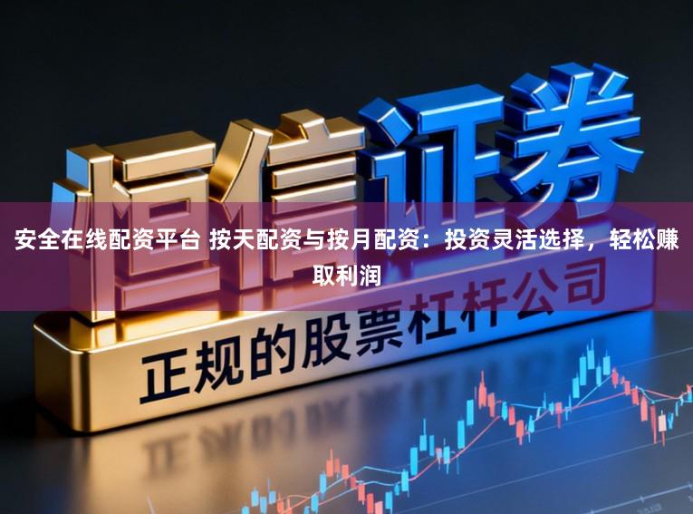 安全在线配资平台 按天配资与按月配资:投资灵活选择,轻松赚取利润