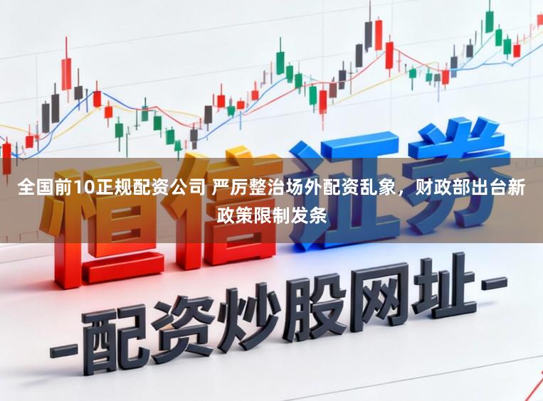 全国前10正规配资公司 严厉整治场外配资乱象，财政部出台新政策限制发条