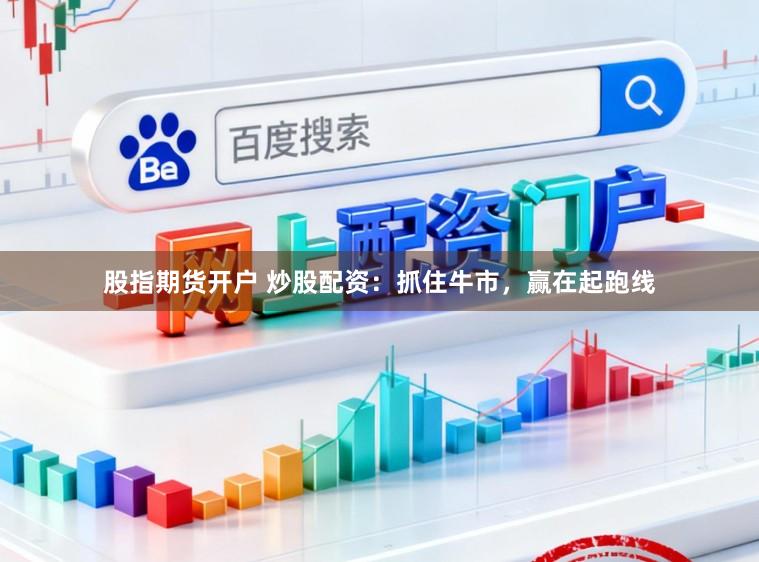 股指期货开户 炒股配资：抓住牛市，赢在起跑线