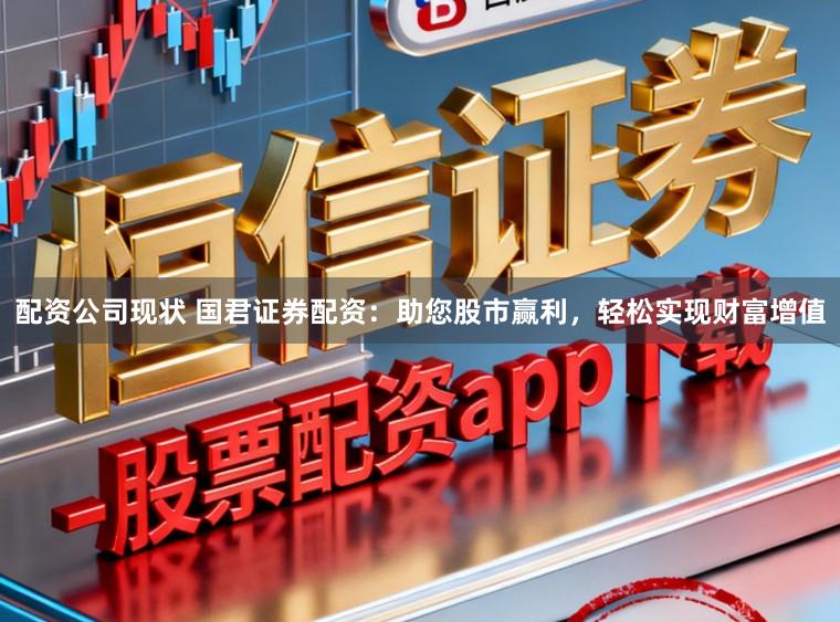 配资公司现状 国君证券配资:助您股市赢利,轻松实现财富增值