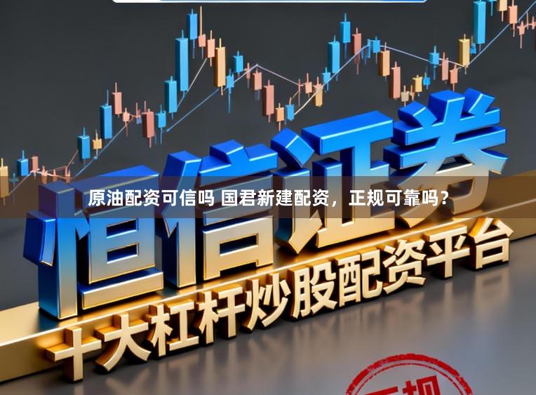 原油配资可信吗 国君新建配资，正规可靠吗？
