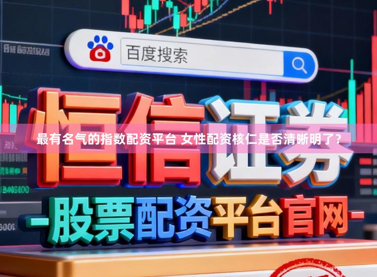 最有名气的指数配资平台 女性配资核仁是否清晰明了？