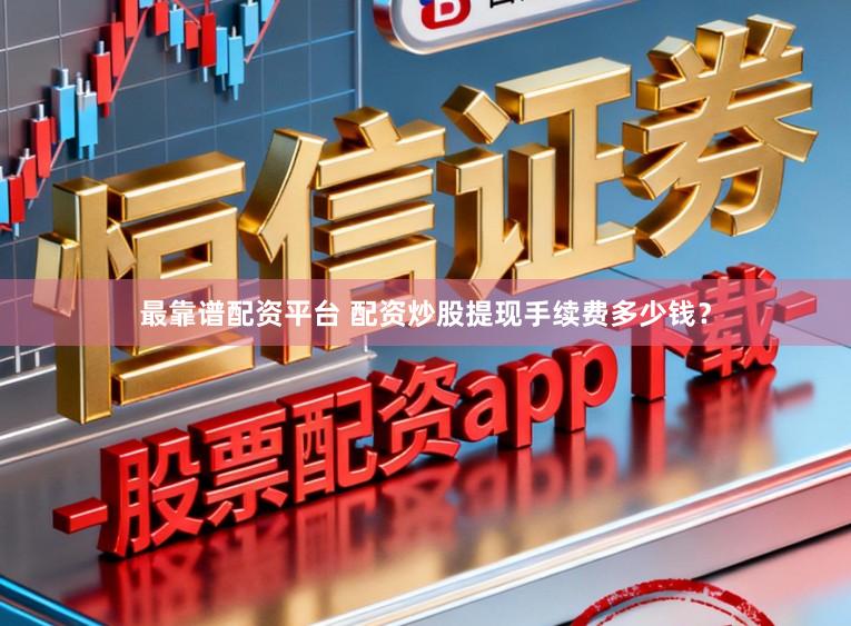 最靠谱配资平台 配资炒股提现手续费多少钱？