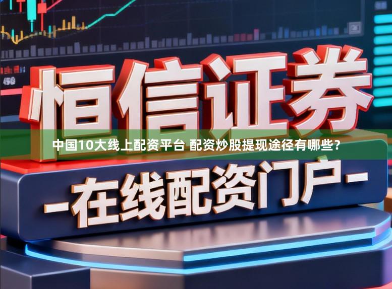 中国10大线上配资平台 配资炒股提现途径有哪些？