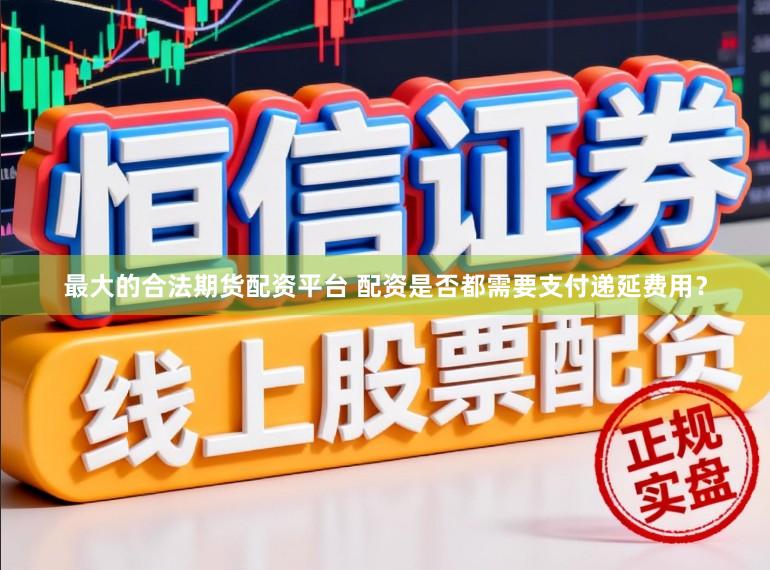 最大的合法期货配资平台 配资是否都需要支付递延费用？