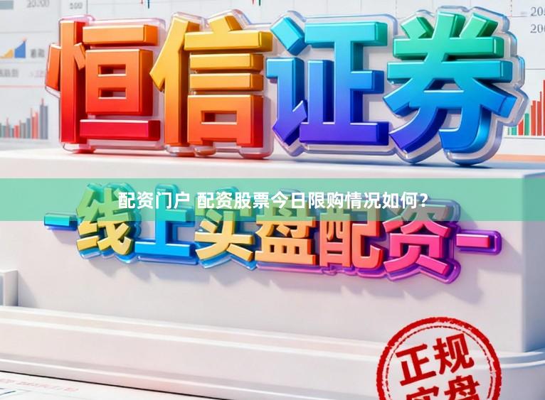 配资门户 配资股票今日限购情况如何?