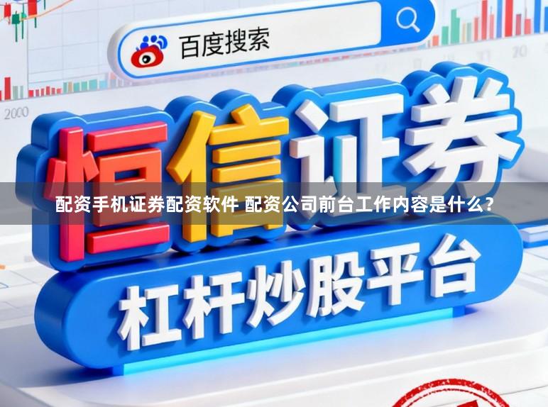 配资手机证券配资软件 配资公司前台工作内容是什么？