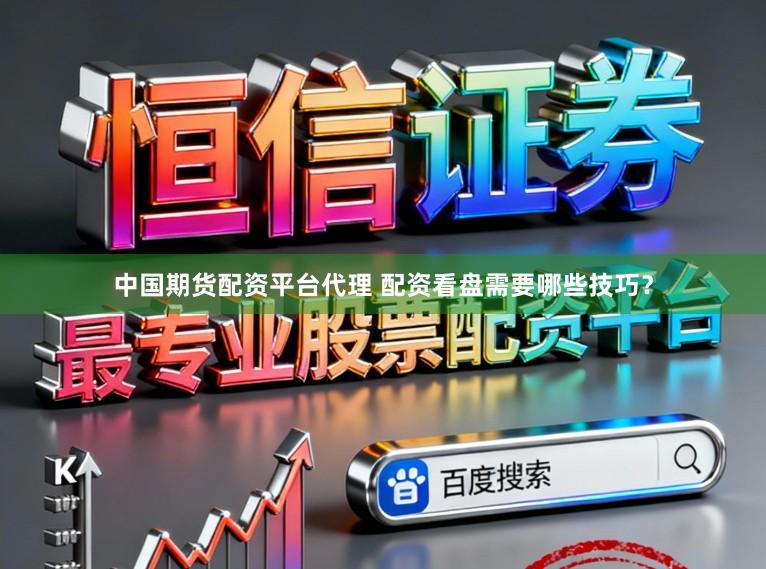 中国期货配资平台代理 配资看盘需要哪些技巧？