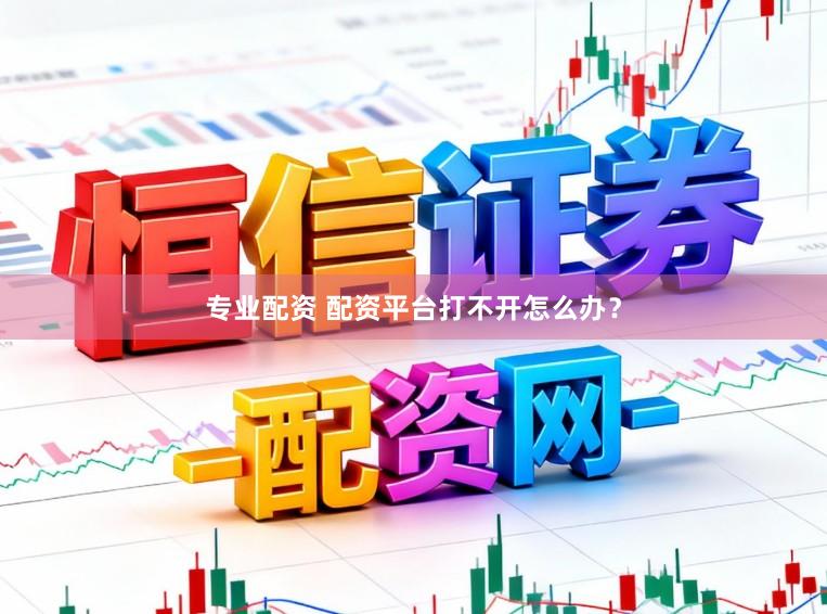 专业配资 配资平台打不开怎么办？
