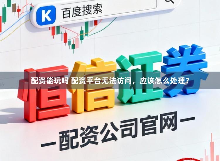 配资能玩吗 配资平台无法访问,应该怎么处理?
