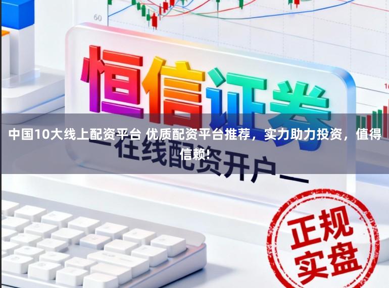 中国10大线上配资平台 优质配资平台推荐，实力助力投资，值得信赖!