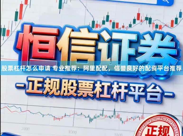 股票杠杆怎么申请 专业推荐：阿里配配，信誉良好的配资平台推荐