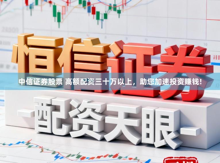 中信证券股票 高额配资三十万以上，助您加速投资赚钱!
