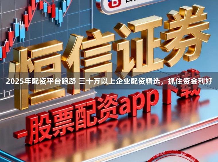 2025年配资平台跑路 三十万以上企业配资精选，抓住资金利好