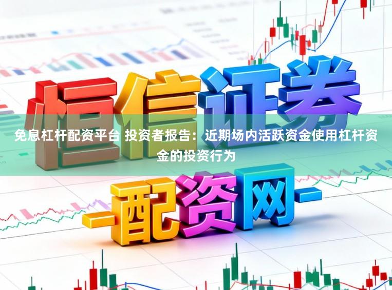 免息杠杆配资平台 投资者报告：近期场内活跃资金使用杠杆资金的投资行为