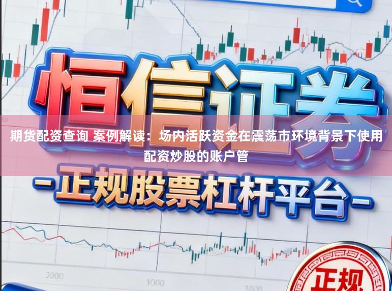 期货配资查询 案例解读：场内活跃资金在震荡市环境背景下使用配资炒股的账户管