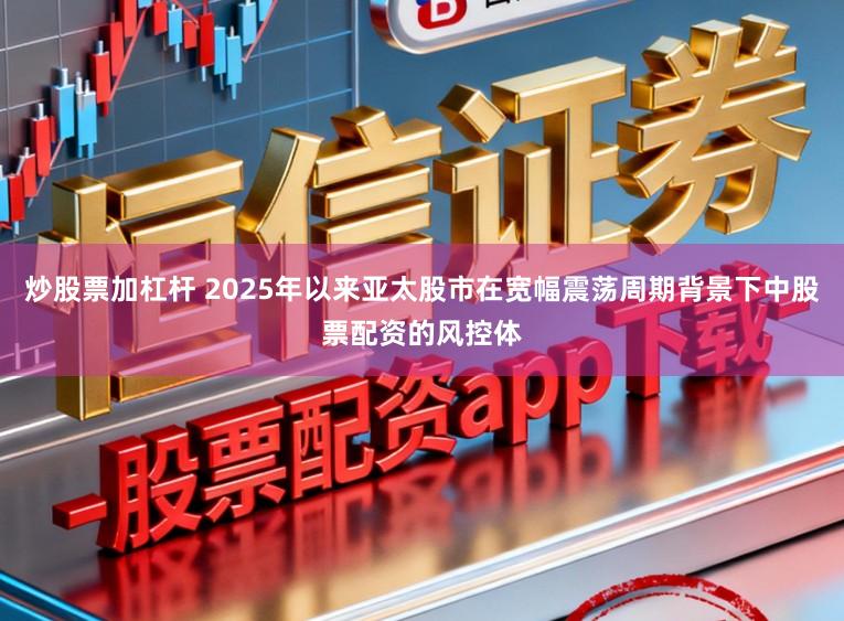 炒股票加杠杆 2025年以来亚太股市在宽幅震荡周期背景下中股票配资的风控体