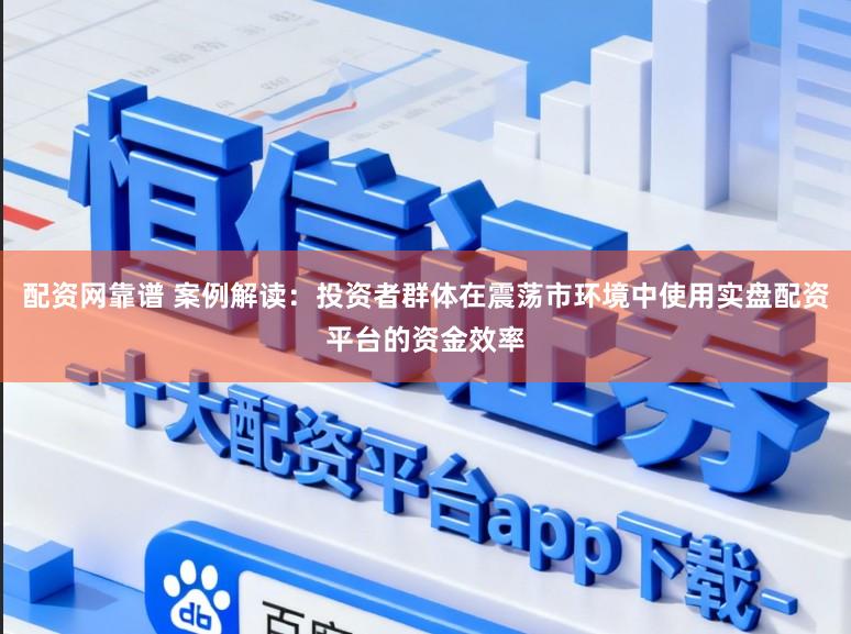 配资网靠谱 案例解读：投资者群体在震荡市环境中使用实盘配资平台的资金效率