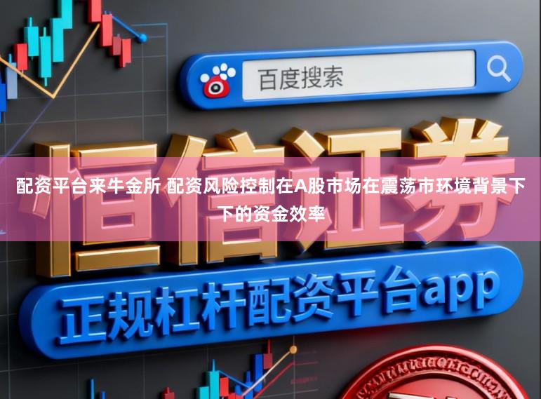 配资平台来牛金所 配资风险控制在A股市场在震荡市环境背景下下的资金效率