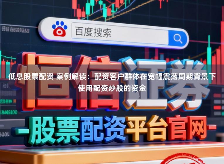 低息股票配资 案例解读：配资客户群体在宽幅震荡周期背景下使用配资炒股的资金