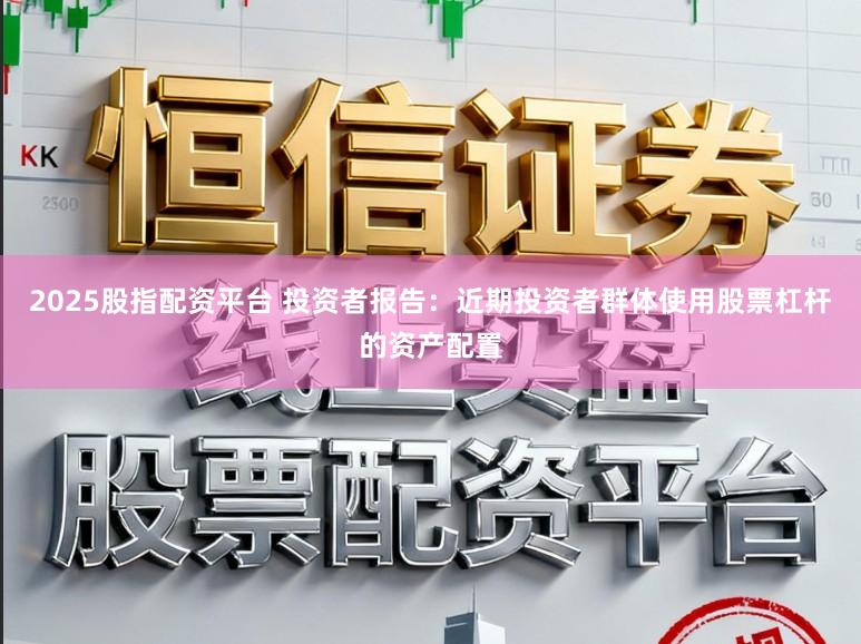 2025股指配资平台 投资者报告：近期投资者群体使用股票杠杆的资产配置