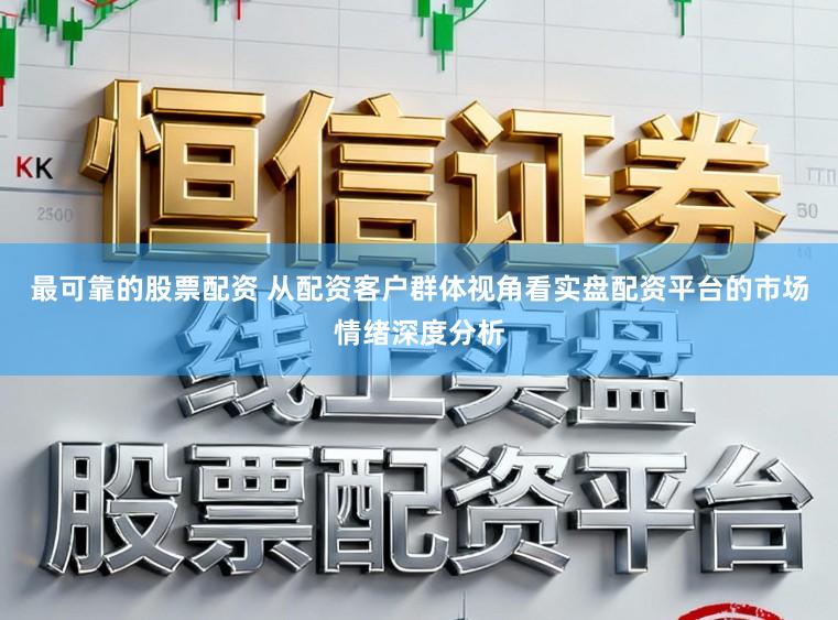 最可靠的股票配资 从配资客户群体视角看实盘配资平台的市场情绪深度分析